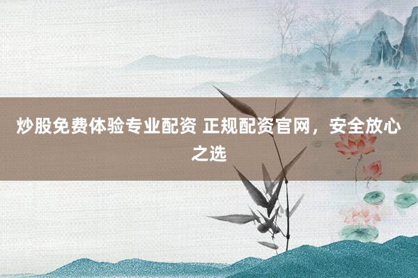 炒股免费体验专业配资 正规配资官网，安全放心之选