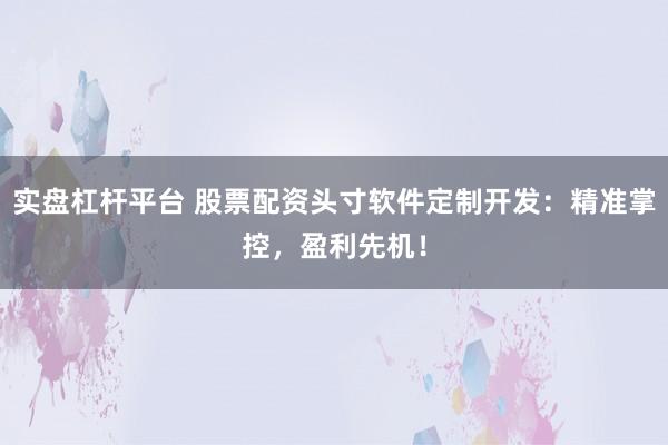 实盘杠杆平台 股票配资头寸软件定制开发：精准掌控，盈利先机！