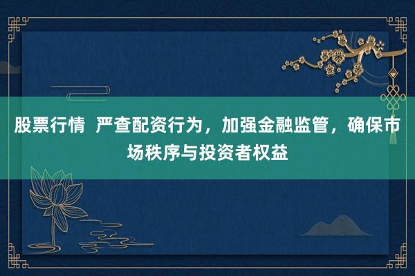 股票行情  严查配资行为，加强金融监管，确保市场秩序与投资者权益