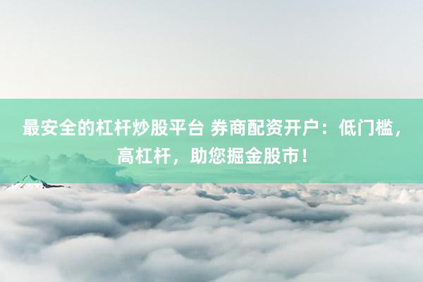 最安全的杠杆炒股平台 券商配资开户：低门槛，高杠杆，助您掘金股市！