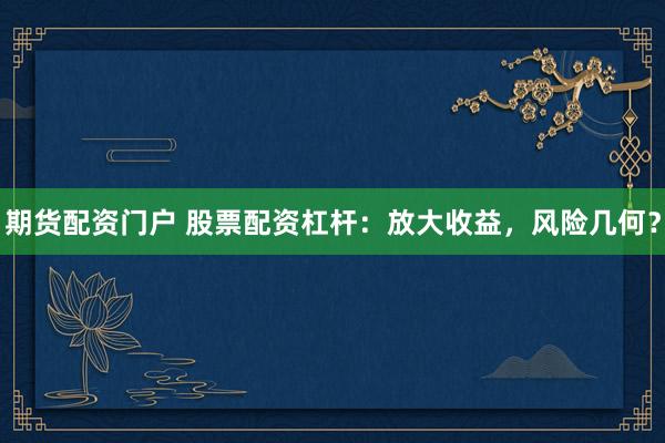 期货配资门户 股票配资杠杆：放大收益，风险几何？