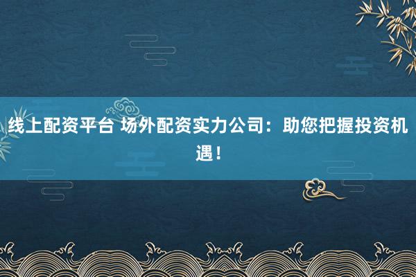 线上配资平台 场外配资实力公司：助您把握投资机遇！