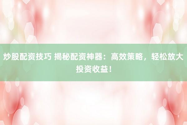 炒股配资技巧 揭秘配资神器：高效策略，轻松放大投资收益！