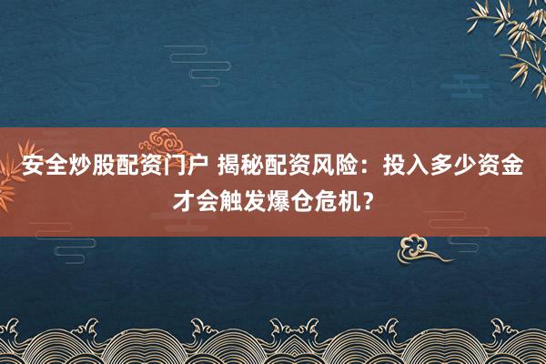 安全炒股配资门户 揭秘配资风险：投入多少资金才会触发爆仓危机？