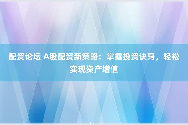 配资论坛 A股配资新策略：掌握投资诀窍，轻松实现资产增值