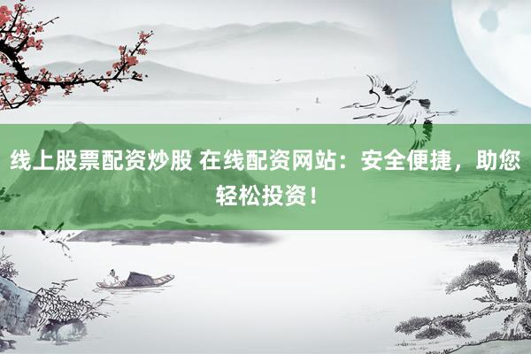 线上股票配资炒股 在线配资网站：安全便捷，助您轻松投资！