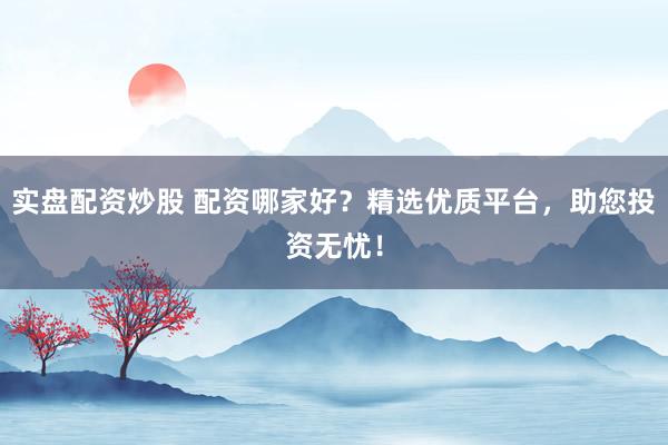 实盘配资炒股 配资哪家好？精选优质平台，助您投资无忧！