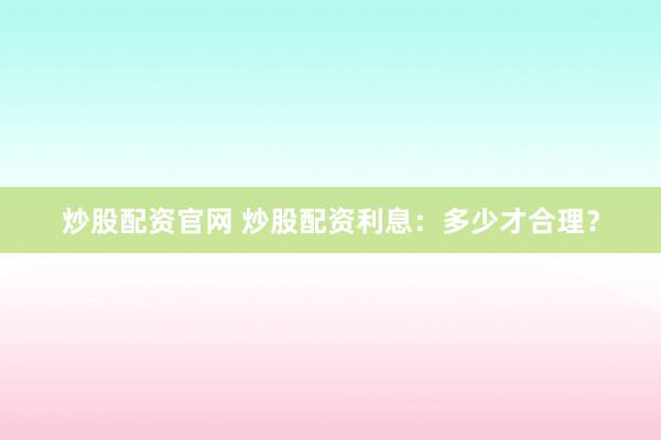 炒股配资官网 炒股配资利息：多少才合理？