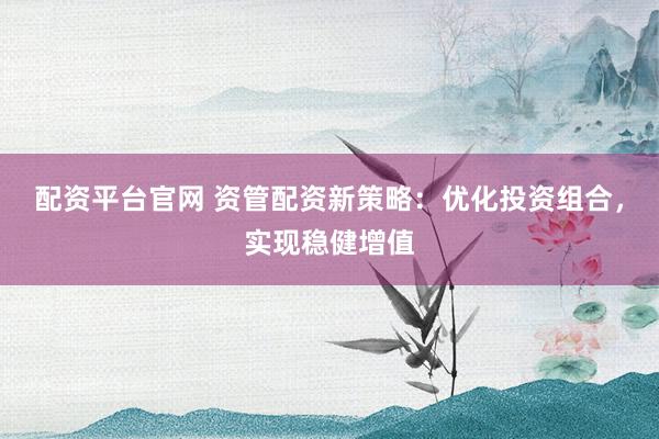 配资平台官网 资管配资新策略：优化投资组合，实现稳健增值