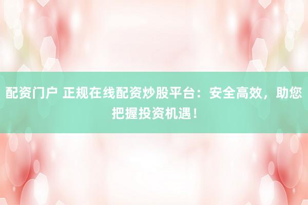 配资门户 正规在线配资炒股平台：安全高效，助您把握投资机遇！