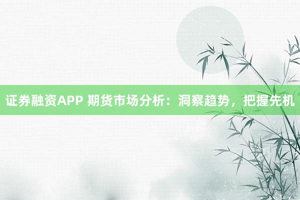 证券融资APP 期货市场分析：洞察趋势，把握先机