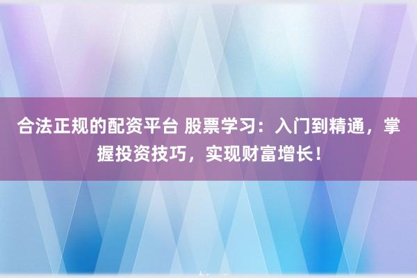 合法正规的配资平台 股票学习:入门到精通,掌握投资技巧,实现财富增长!