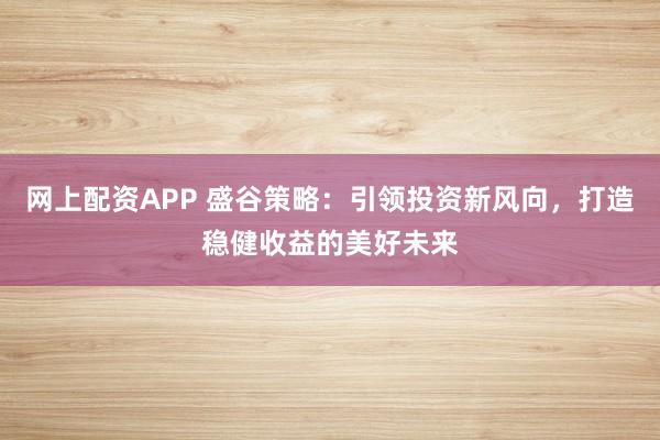 网上配资APP 盛谷策略：引领投资新风向，打造稳健收益的美好未来