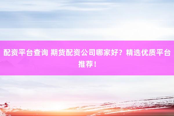 配资平台查询 期货配资公司哪家好？精选优质平台推荐！
