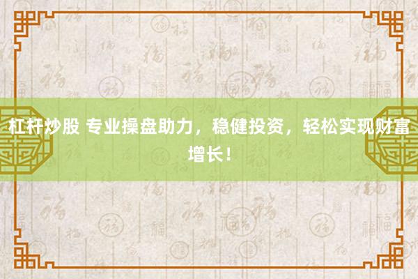 杠杆炒股 专业操盘助力，稳健投资，轻松实现财富增长！