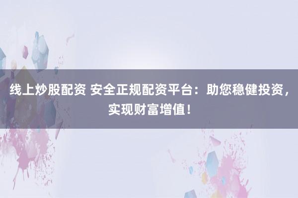 线上炒股配资 安全正规配资平台：助您稳健投资，实现财富增值！