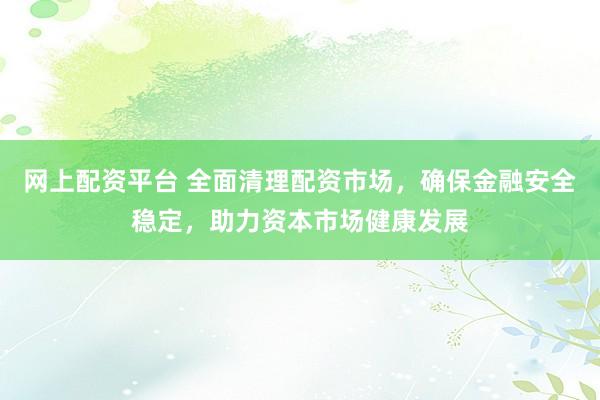 网上配资平台 全面清理配资市场,确保金融安全稳定,助力资本市场健康发展