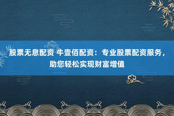 股票无息配资 牛壹佰配资：专业股票配资服务，助您轻松实现财富增值