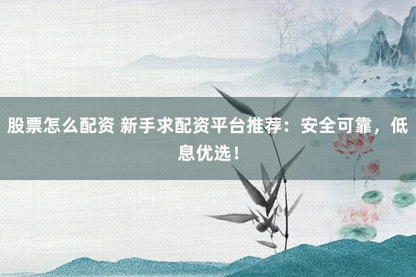 股票怎么配资 新手求配资平台推荐：安全可靠，低息优选！
