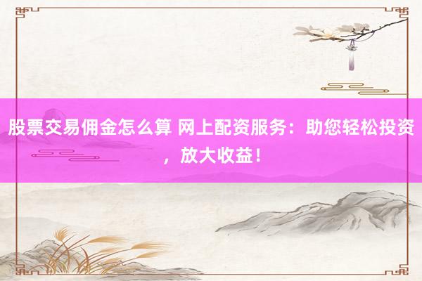 股票交易佣金怎么算 网上配资服务：助您轻松投资，放大收益！