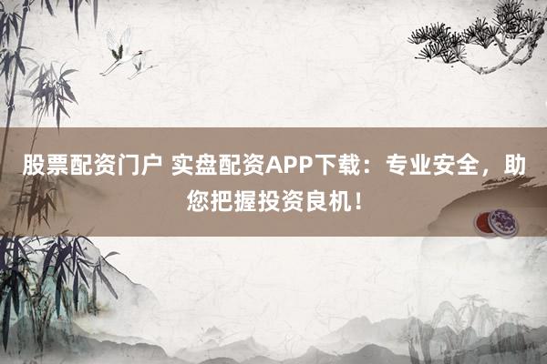 股票配资门户 实盘配资APP下载：专业安全，助您把握投资良机！