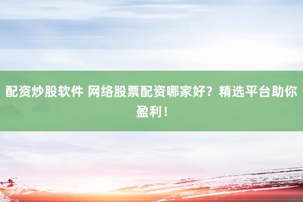 配资炒股软件 网络股票配资哪家好？精选平台助你盈利！