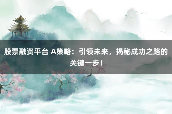股票融资平台 A策略：引领未来，揭秘成功之路的关键一步！
