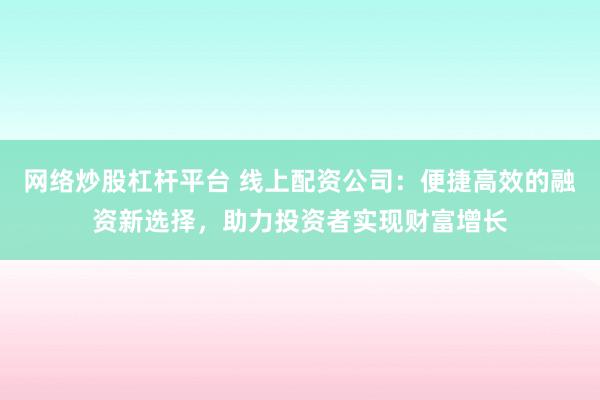 网络炒股杠杆平台 线上配资公司：便捷高效的融资新选择，助力投资者实现财富增长