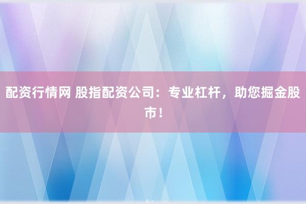 配资行情网 股指配资公司：专业杠杆，助您掘金股市！