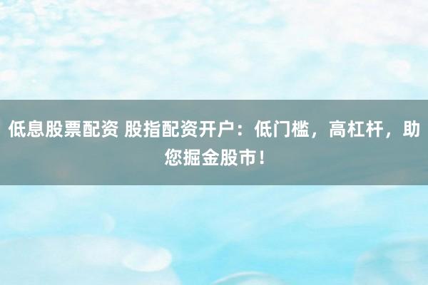 低息股票配资 股指配资开户：低门槛，高杠杆，助您掘金股市！