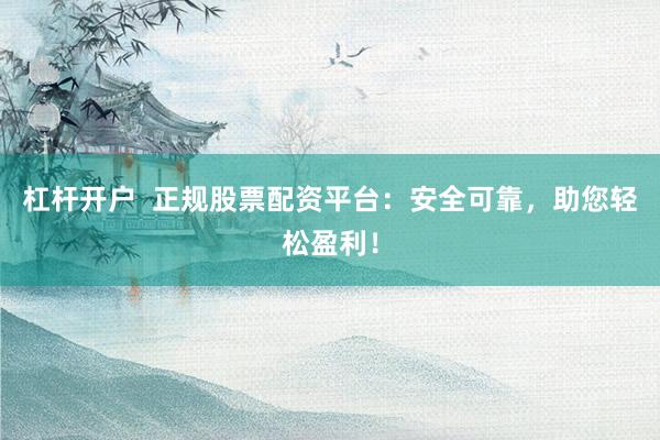 杠杆开户  正规股票配资平台：安全可靠，助您轻松盈利！