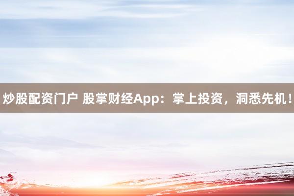 炒股配资门户 股掌财经App：掌上投资，洞悉先机！