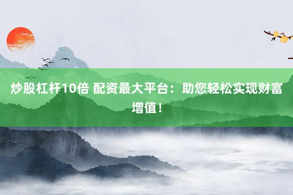 炒股杠杆10倍 配资最大平台：助您轻松实现财富增值！