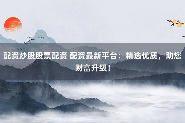 配资炒股股票配资 配资最新平台：精选优质，助您财富升级！