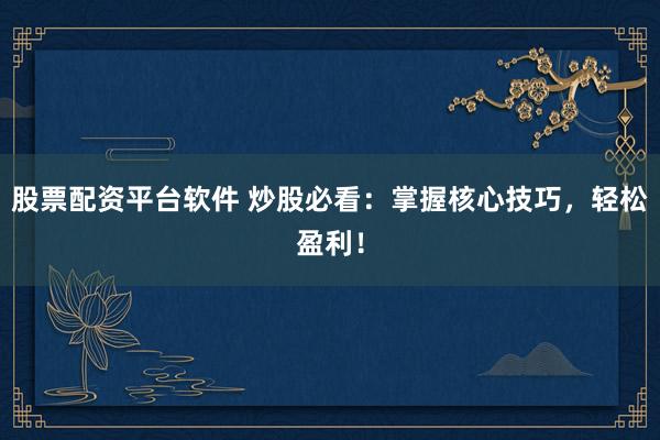股票配资平台软件 炒股必看：掌握核心技巧，轻松盈利！