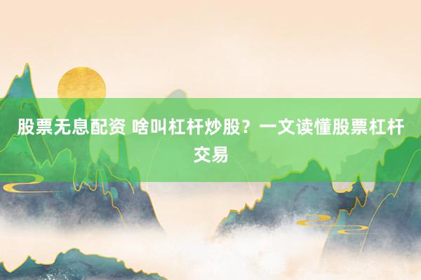 股票无息配资 啥叫杠杆炒股？一文读懂股票杠杆交易