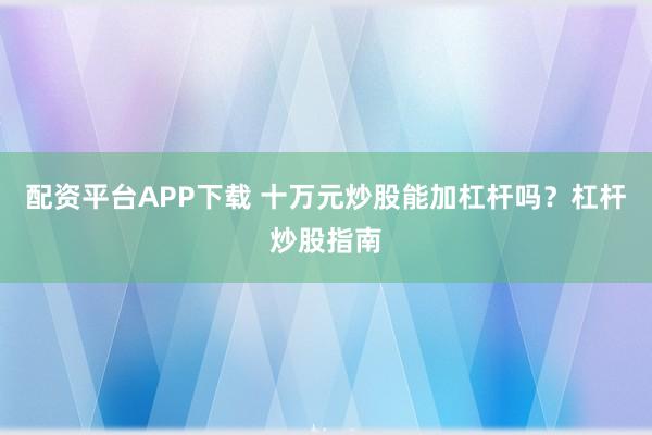 配资平台APP下载 十万元炒股能加杠杆吗？杠杆炒股指南