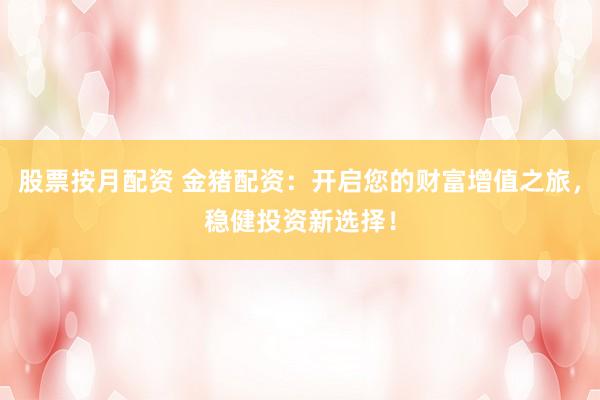 股票按月配资 金猪配资：开启您的财富增值之旅，稳健投资新选择！