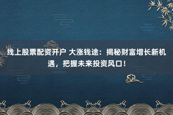 线上股票配资开户 大涨钱途：揭秘财富增长新机遇，把握未来投资风口！