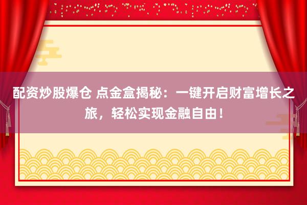 配资炒股爆仓 点金盒揭秘：一键开启财富增长之旅，轻松实现金融自由！