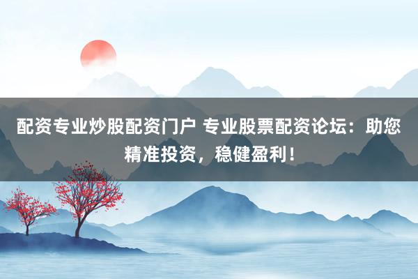 配资专业炒股配资门户 专业股票配资论坛：助您精准投资，稳健盈利！