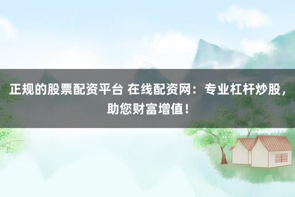 正规的股票配资平台 在线配资网：专业杠杆炒股，助您财富增值！