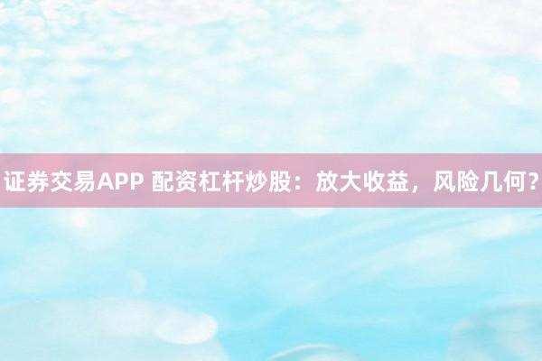 证券交易APP 配资杠杆炒股：放大收益，风险几何？