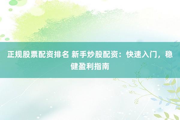 正规股票配资排名 新手炒股配资：快速入门，稳健盈利指南