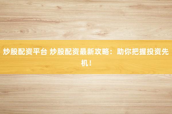 炒股配资平台 炒股配资最新攻略：助你把握投资先机！