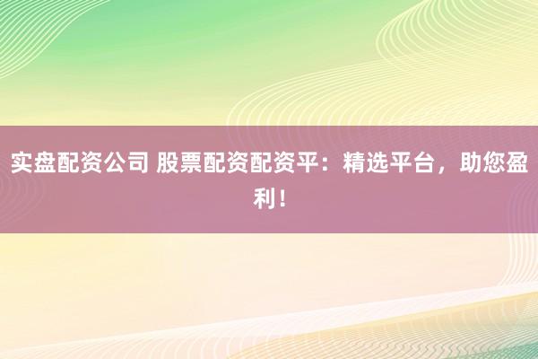 实盘配资公司 股票配资配资平：精选平台，助您盈利！