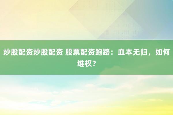 炒股配资炒股配资 股票配资跑路：血本无归，如何维权？