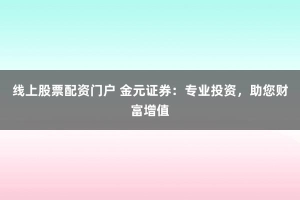 线上股票配资门户 金元证券：专业投资，助您财富增值