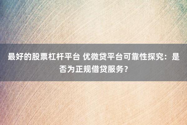 最好的股票杠杆平台 优微贷平台可靠性探究：是否为正规借贷服务？