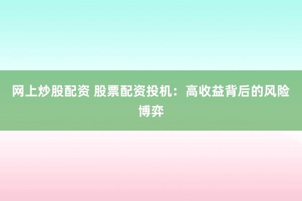 网上炒股配资 股票配资投机：高收益背后的风险博弈